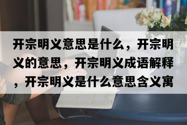 開(kāi)宗明義意思是什么，開(kāi)宗明義的意思，開(kāi)宗明義成語(yǔ)解釋?zhuān)_(kāi)宗明義是什么意思含義寓意