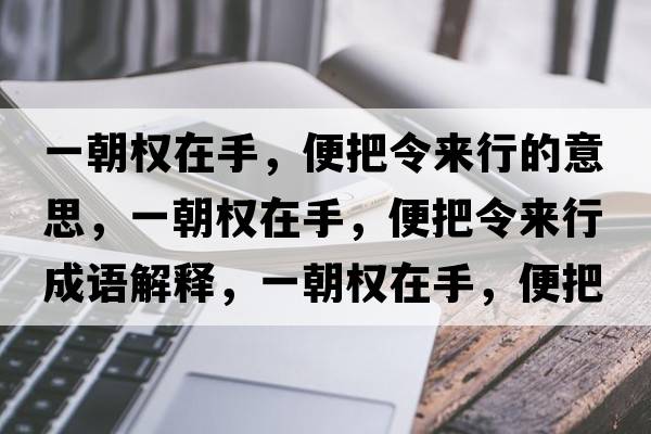 一朝權在手，便把令來(lái)行的意思，一朝權在手，便把令來(lái)行成語(yǔ)解釋?zhuān)怀瘷嘣谑?，便把令?lái)行是什么意思含義寓意