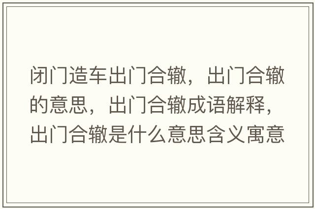 閉門(mén)造車(chē)出門(mén)合轍，出門(mén)合轍的意思，出門(mén)合轍成語(yǔ)解釋?zhuān)鲩T(mén)合轍是什么意思含義寓意