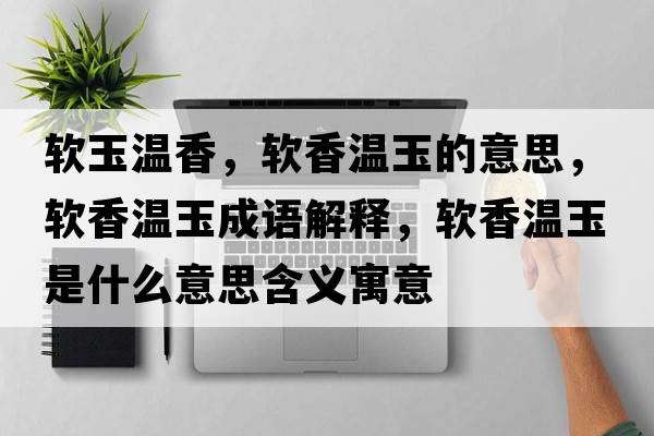 軟玉溫香，軟香溫玉的意思，軟香溫玉成語(yǔ)解釋?zhuān)浵銣赜袷鞘裁匆馑己x寓意