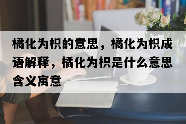 橘化為枳的意思，橘化為枳成語(yǔ)解釋?zhuān)倩癁殍资鞘裁匆馑己x寓意