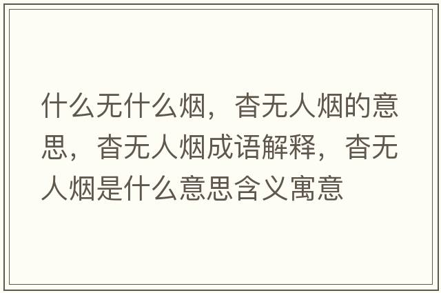 什么無(wú)什么煙，杳無(wú)人煙的意思，杳無(wú)人煙成語(yǔ)解釋?zhuān)脽o(wú)人煙是什么意思含義寓意