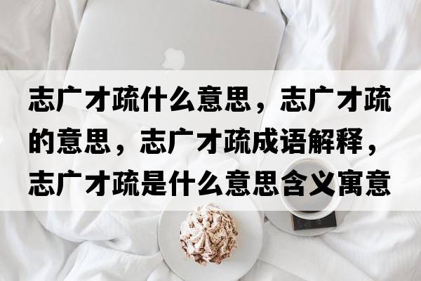 志廣才疏什么意思，志廣才疏的意思，志廣才疏成語(yǔ)解釋?zhuān)緩V才疏是什么意思含義寓意