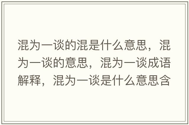 混為一談的混是什么意思，混為一談的意思，混為一談成語(yǔ)解釋?zhuān)鞛橐徽勈鞘裁匆馑己x寓意