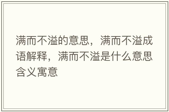 滿(mǎn)而不溢的意思，滿(mǎn)而不溢成語(yǔ)解釋?zhuān)瑵M(mǎn)而不溢是什么意思含義寓意
