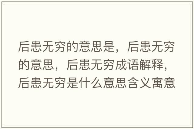 后患無(wú)窮的意思是，后患無(wú)窮的意思，后患無(wú)窮成語(yǔ)解釋?zhuān)蠡紵o(wú)窮是什么意思含義寓意