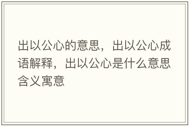 出以公心的意思，出以公心成語(yǔ)解釋?zhuān)鲆怨氖鞘裁匆馑己x寓意