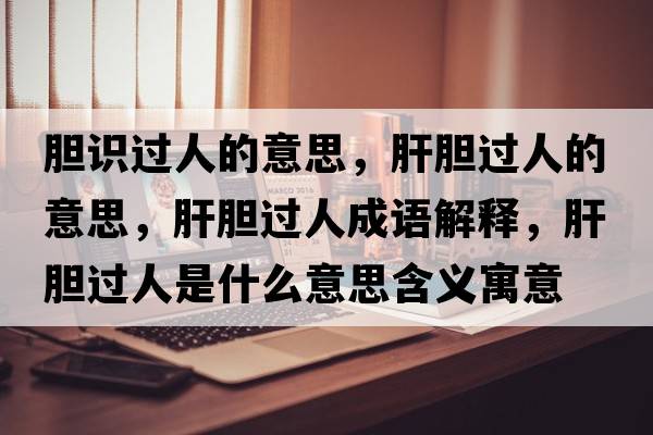 膽識過(guò)人的意思，肝膽過(guò)人的意思，肝膽過(guò)人成語(yǔ)解釋?zhuān)文戇^(guò)人是什么意思含義寓意