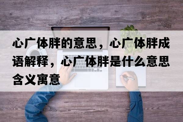 心廣體胖的意思，心廣體胖成語(yǔ)解釋?zhuān)膹V體胖是什么意思含義寓意