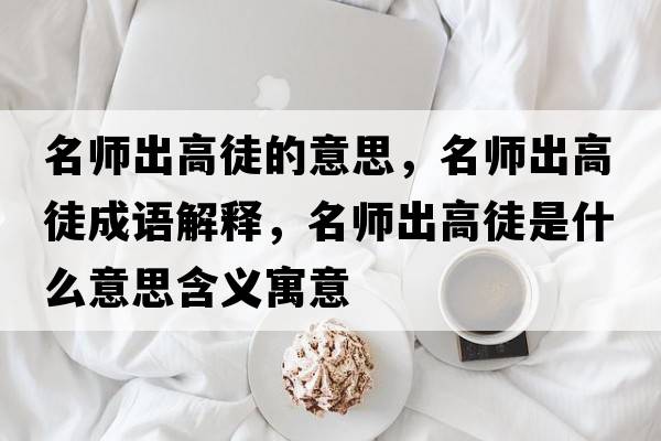 名師出高徒的意思，名師出高徒成語(yǔ)解釋?zhuān)麕煶龈咄绞鞘裁匆馑己x寓意