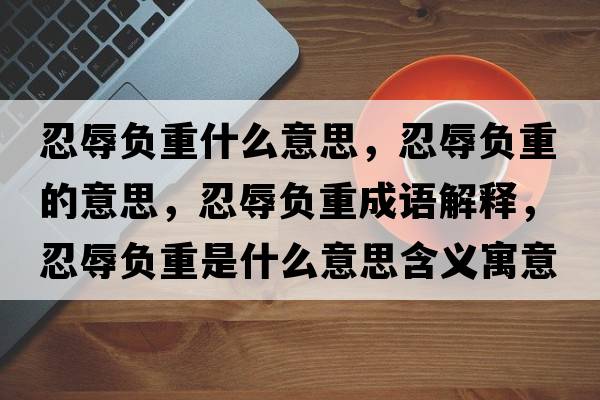 忍辱負重什么意思，忍辱負重的意思，忍辱負重成語(yǔ)解釋?zhuān)倘柝撝厥鞘裁匆馑己x寓意