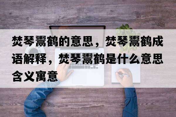 焚琴鬻鶴的意思，焚琴鬻鶴成語(yǔ)解釋?zhuān)偾馘鼹Q是什么意思含義寓意
