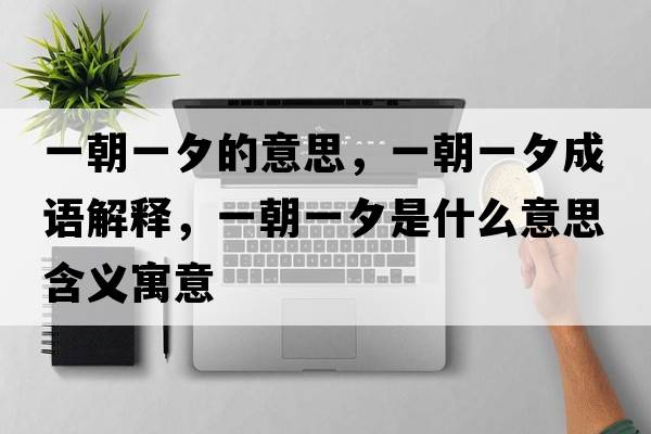 一朝一夕的意思，一朝一夕成語(yǔ)解釋?zhuān)怀幌κ鞘裁匆馑己x寓意