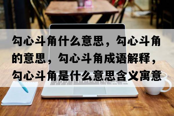 勾心斗角什么意思，勾心斗角的意思，勾心斗角成語(yǔ)解釋?zhuān)葱亩方鞘鞘裁匆馑己x寓意