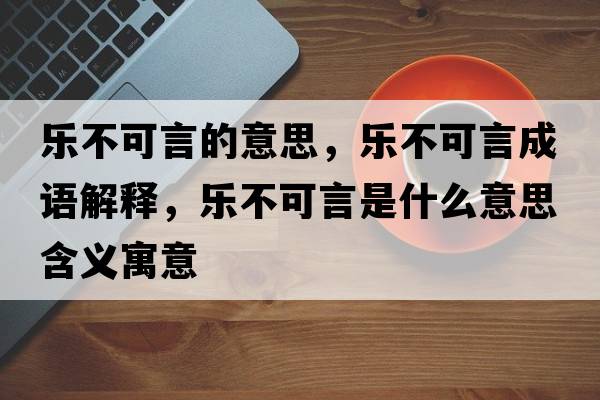 樂(lè )不可言的意思，樂(lè )不可言成語(yǔ)解釋?zhuān)瑯?lè )不可言是什么意思含義寓意