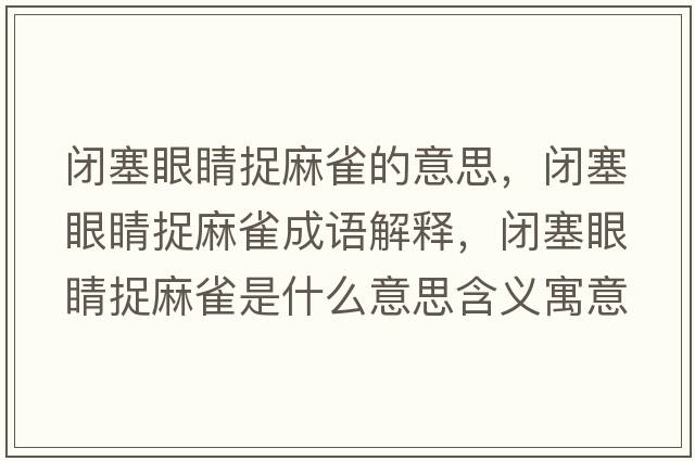閉塞眼睛捉麻雀的意思，閉塞眼睛捉麻雀成語(yǔ)解釋?zhuān)]塞眼睛捉麻雀是什么意思含義寓意