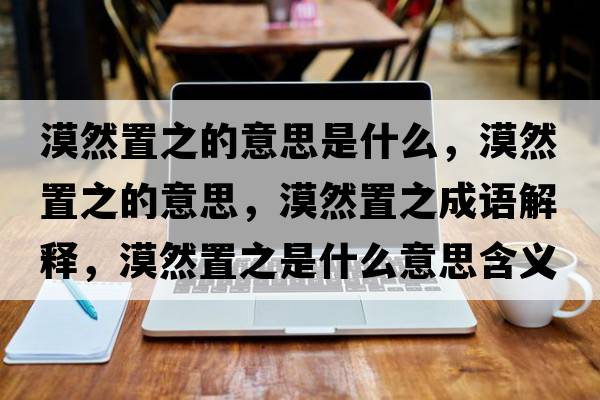漠然置之的意思是什么，漠然置之的意思，漠然置之成語(yǔ)解釋?zhuān)恢弥鞘裁匆馑己x寓意