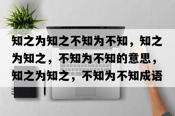 知之為知之不知為不知，知之為知之，不知為不知的意思，知之為知之，不知為不知成語(yǔ)解釋?zhuān)疄橹?，不知為不知是什么意思含義寓意