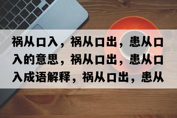 禍從口入，禍從口出，患從口入的意思，禍從口出，患從口入成語(yǔ)解釋?zhuān)湉目诔?，患從口入是什么意思含義寓意