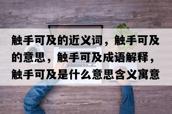 觸手可及的近義詞，觸手可及的意思，觸手可及成語(yǔ)解釋?zhuān)|手可及是什么意思含義寓意
