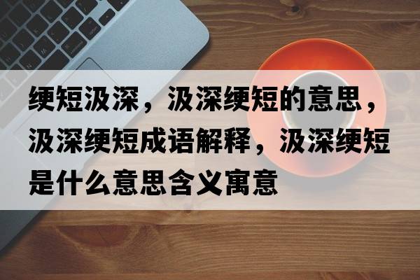 綆短汲深，汲深綆短的意思，汲深綆短成語(yǔ)解釋?zhuān)成罱幎淌鞘裁匆馑己x寓意