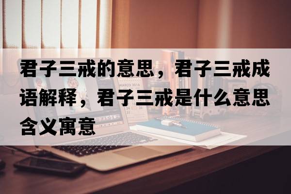 君子三戒的意思，君子三戒成語(yǔ)解釋?zhuān)尤涫鞘裁匆馑己x寓意