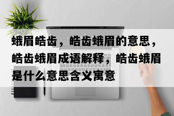 蛾眉皓齒，皓齒蛾眉的意思，皓齒蛾眉成語(yǔ)解釋?zhuān)X蛾眉是什么意思含義寓意