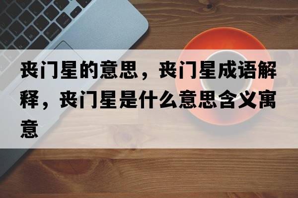 喪門(mén)星的意思，喪門(mén)星成語(yǔ)解釋?zhuān)瑔书T(mén)星是什么意思含義寓意