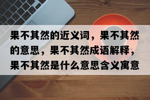果不其然的近義詞，果不其然的意思，果不其然成語(yǔ)解釋?zhuān)黄淙皇鞘裁匆馑己x寓意