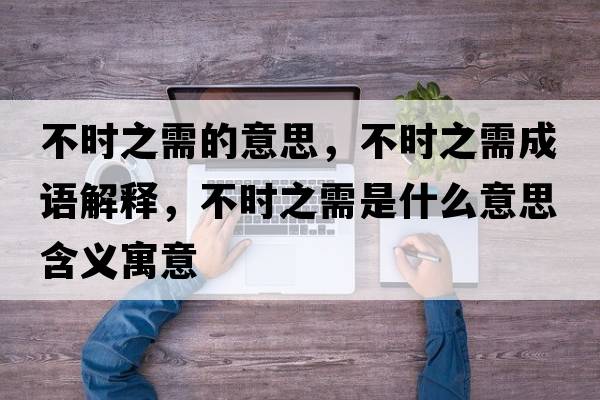 不時(shí)之需的意思，不時(shí)之需成語(yǔ)解釋?zhuān)粫r(shí)之需是什么意思含義寓意