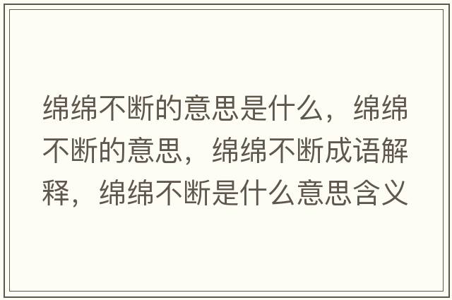 綿綿不斷的意思是什么，綿綿不斷的意思，綿綿不斷成語(yǔ)解釋?zhuān)d綿不斷是什么意思含義寓意
