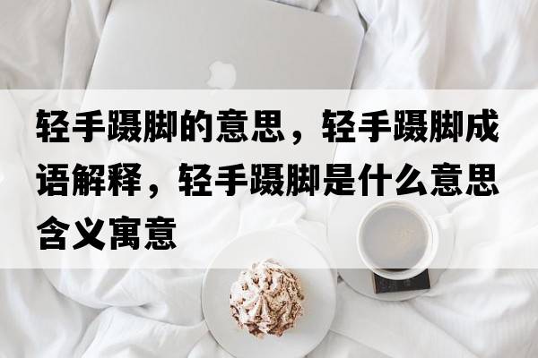 輕手躡腳的意思，輕手躡腳成語(yǔ)解釋?zhuān)p手躡腳是什么意思含義寓意