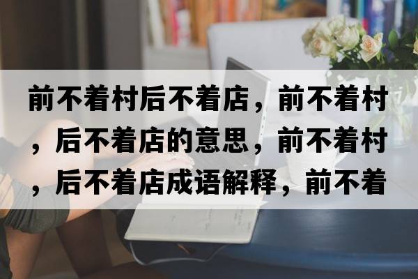 前不著(zhù)村后不著(zhù)店，前不著(zhù)村，后不著(zhù)店的意思，前不著(zhù)村，后不著(zhù)店成語(yǔ)解釋?zhuān)安恢?zhù)村，后不著(zhù)店是什么意思含義寓意