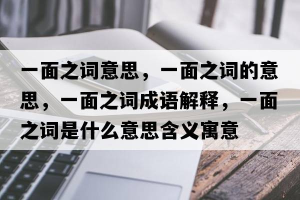 一面之詞意思，一面之詞的意思，一面之詞成語(yǔ)解釋?zhuān)幻嬷~是什么意思含義寓意