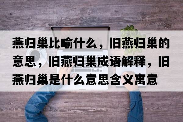 燕歸巢比喻什么，舊燕歸巢的意思，舊燕歸巢成語(yǔ)解釋?zhuān)f燕歸巢是什么意思含義寓意