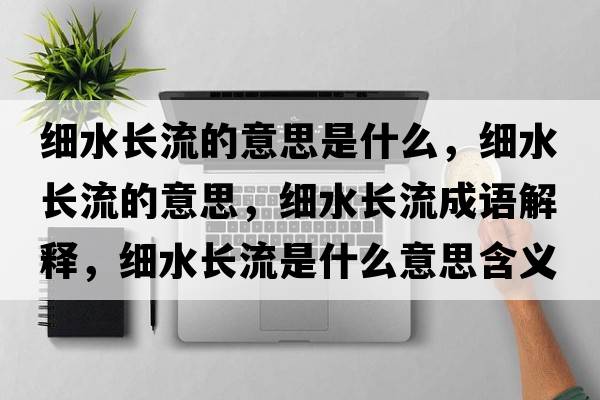 細水長(cháng)流的意思是什么，細水長(cháng)流的意思，細水長(cháng)流成語(yǔ)解釋?zhuān)毸L(cháng)流是什么意思含義寓意