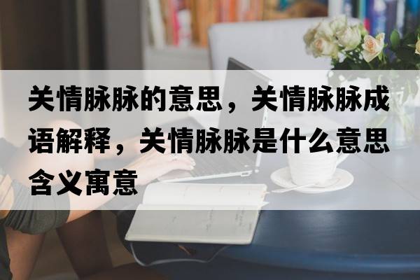 關(guān)情脈脈的意思，關(guān)情脈脈成語(yǔ)解釋?zhuān)P(guān)情脈脈是什么意思含義寓意