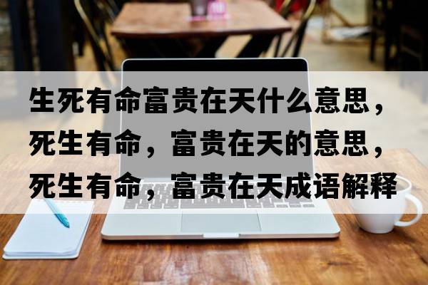 生死有命富貴在天什么意思，死生有命，富貴在天的意思，死生有命，富貴在天成語(yǔ)解釋?zhuān)郎忻?，富貴在天是什么意思含義寓意