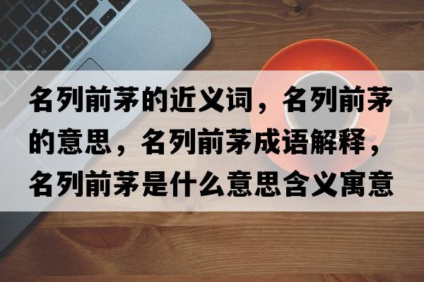 名列前茅的近義詞，名列前茅的意思，名列前茅成語(yǔ)解釋?zhuān)星懊┦鞘裁匆馑己x寓意