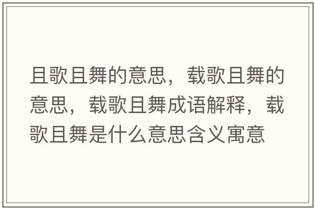 且歌且舞的意思，載歌且舞的意思，載歌且舞成語(yǔ)解釋?zhuān)d歌且舞是什么意思含義寓意