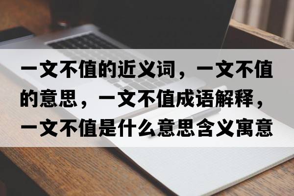 一文不值的近義詞，一文不值的意思，一文不值成語(yǔ)解釋?zhuān)晃牟恢凳鞘裁匆馑己x寓意