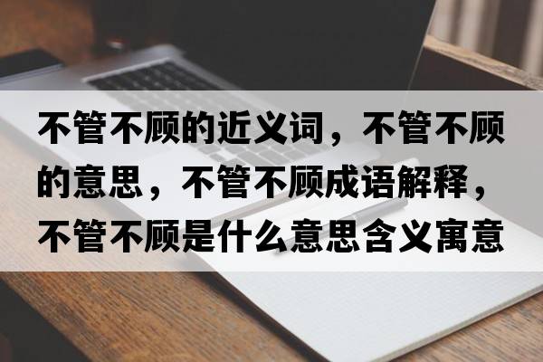 不管不顧的近義詞，不管不顧的意思，不管不顧成語(yǔ)解釋?zhuān)还懿活櫴鞘裁匆馑己x寓意