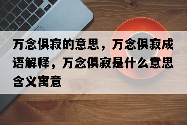 萬(wàn)念俱寂的意思，萬(wàn)念俱寂成語(yǔ)解釋?zhuān)f(wàn)念俱寂是什么意思含義寓意