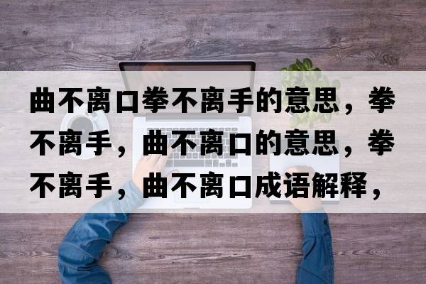 曲不離口拳不離手的意思，拳不離手，曲不離口的意思，拳不離手，曲不離口成語(yǔ)解釋?zhuān)浑x手，曲不離口是什么意思含義寓意