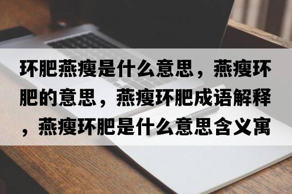 環(huán)肥燕瘦是什么意思，燕瘦環(huán)肥的意思，燕瘦環(huán)肥成語(yǔ)解釋?zhuān)嗍莪h(huán)肥是什么意思含義寓意