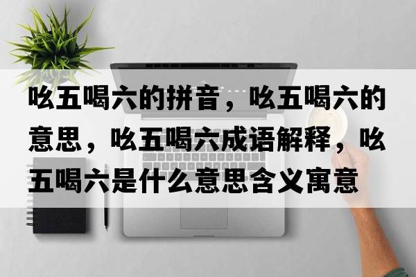 吆五喝六的拼音，吆五喝六的意思，吆五喝六成語(yǔ)解釋?zhuān)何搴攘鞘裁匆馑己x寓意