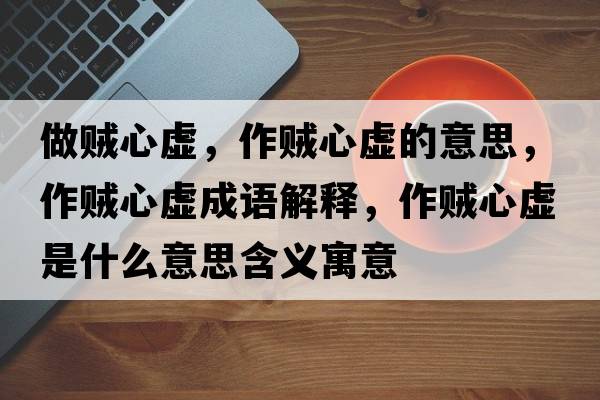 做賊心虛，作賊心虛的意思，作賊心虛成語(yǔ)解釋?zhuān)髻\心虛是什么意思含義寓意