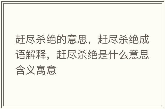 趕盡殺絕的意思，趕盡殺絕成語(yǔ)解釋?zhuān)s盡殺絕是什么意思含義寓意