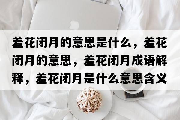 羞花閉月的意思是什么，羞花閉月的意思，羞花閉月成語(yǔ)解釋?zhuān)呋ㄩ]月是什么意思含義寓意