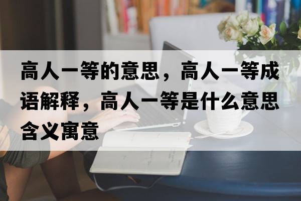 高人一等的意思，高人一等成語(yǔ)解釋?zhuān)呷艘坏仁鞘裁匆馑己x寓意